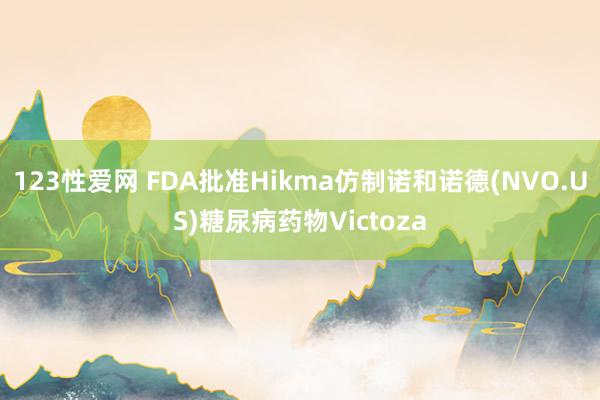 123性爱网 FDA批准Hikma仿制诺和诺德(NVO.US)糖尿病药物Victoza