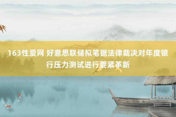 163性爱网 好意思联储拟笔据法律裁决对年度银行压力测试进行要紧革新