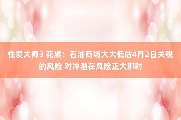 性爱大师3 花旗：石油商场大大低估4月2日关税的风险 对冲潜在风险正大那时