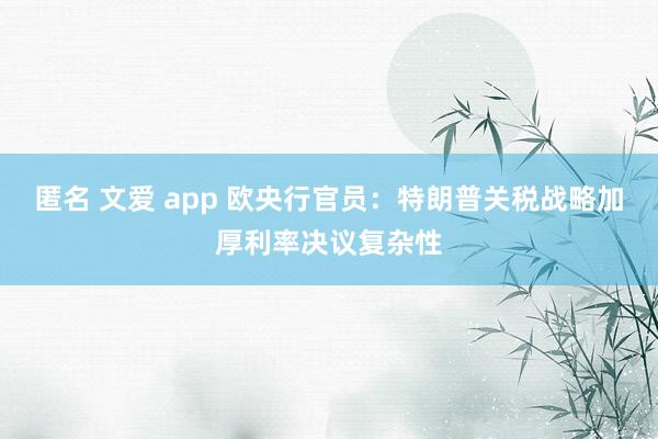 匿名 文爱 app 欧央行官员：特朗普关税战略加厚利率决议复杂性