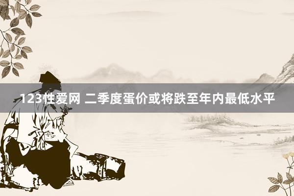 123性爱网 二季度蛋价或将跌至年内最低水平