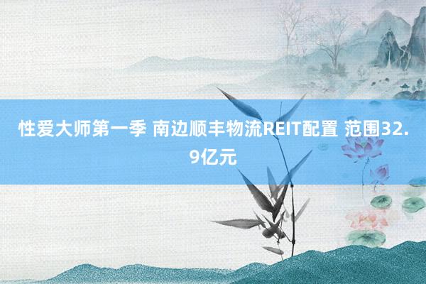性爱大师第一季 南边顺丰物流REIT配置 范围32.9亿元