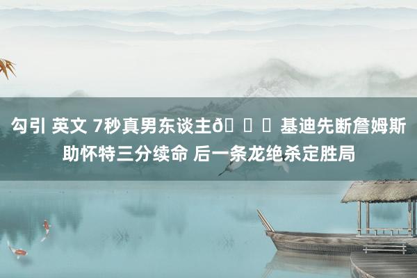 勾引 英文 7秒真男东谈主😈基迪先断詹姆斯助怀特三分续命 后一条龙绝杀定胜局