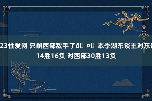 123性爱网 只剩西部敌手了🤔本季湖东谈主对东部14胜16负 对西部30胜13负