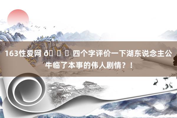 163性爱网 👀四个字评价一下湖东说念主公牛临了本事的伟人剧情？！