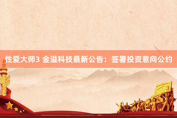性爱大师3 金溢科技最新公告：签署投资意向公约