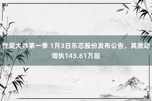 性爱大师第一季 1月3日东芯股份发布公告，其激动增执143.61万股