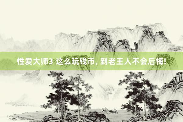 性爱大师3 这么玩钱币， 到老王人不会后悔!