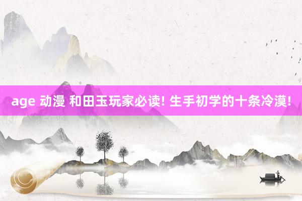 age 动漫 和田玉玩家必读! 生手初学的十条冷漠!