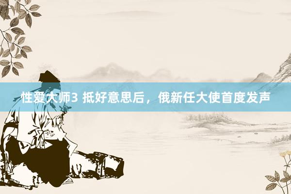 性爱大师3 抵好意思后，俄新任大使首度发声