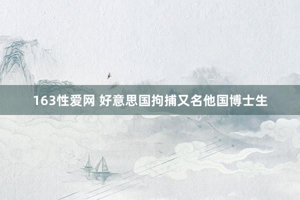 163性爱网 好意思国拘捕又名他国博士生