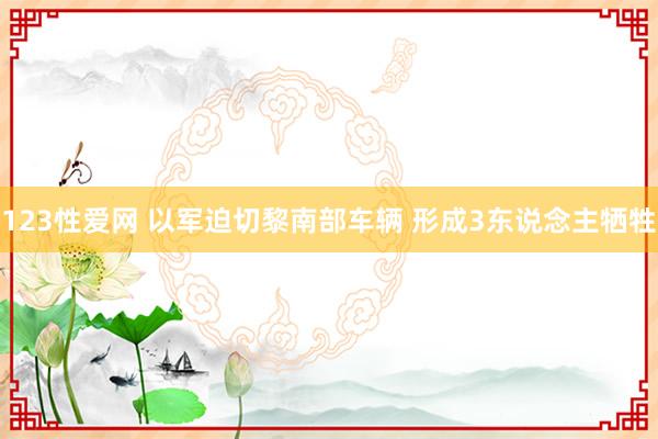 123性爱网 以军迫切黎南部车辆 形成3东说念主牺牲