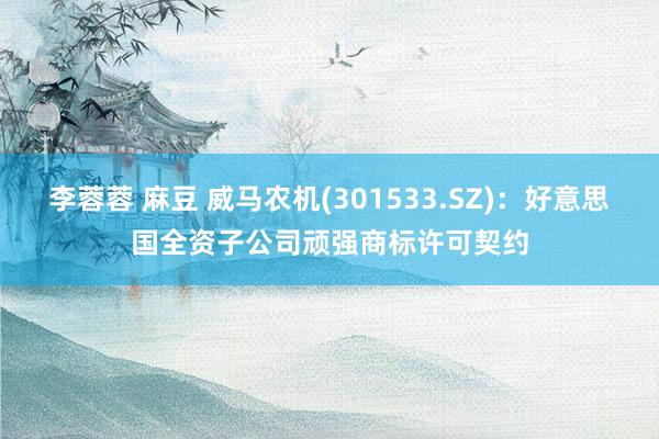 李蓉蓉 麻豆 威马农机(301533.SZ)：好意思国全资子公司顽强商标许可契约