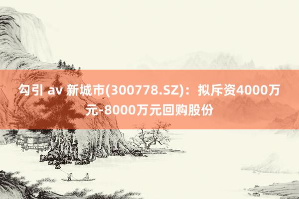勾引 av 新城市(300778.SZ)：拟斥资4000万元-8000万元回购股份