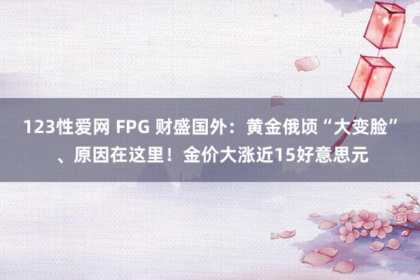 123性爱网 FPG 财盛国外：黄金俄顷“大变脸” 、原因在这里！金价大涨近15好意思元