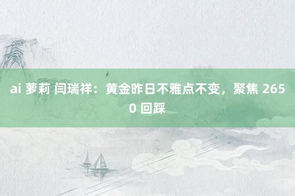 ai 萝莉 闫瑞祥：黄金昨日不雅点不变，聚焦 2650 回踩