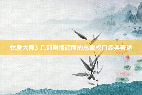 性爱大师3 几部剧情颜面的总裁权门经典著述