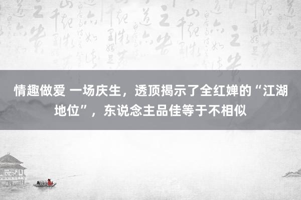 情趣做爱 一场庆生，透顶揭示了全红婵的“江湖地位”，东说念主品佳等于不相似