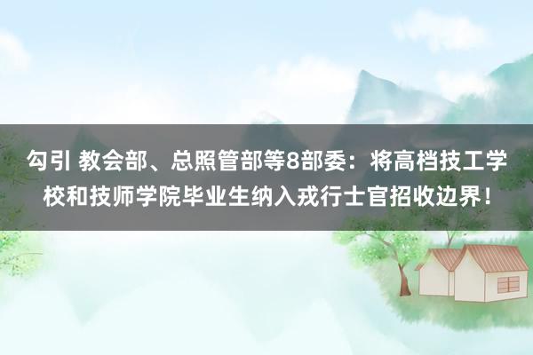 勾引 教会部、总照管部等8部委：将高档技工学校和技师学院毕业生纳入戎行士官招收边界！