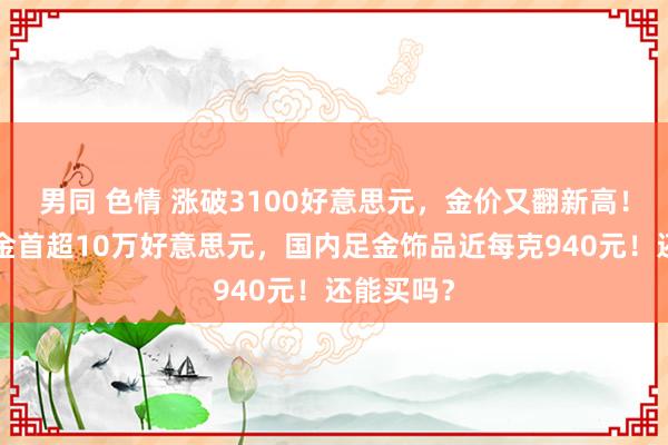 男同 色情 涨破3100好意思元，金价又翻新高！1公斤黄金首超10万好意思元，国内足金饰品近每克940元！还能买吗？