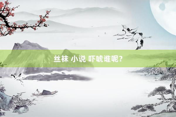 丝袜 小说 吓唬谁呢？