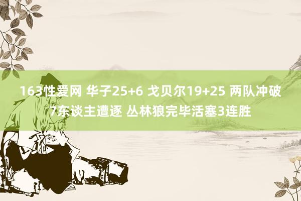 163性爱网 华子25+6 戈贝尔19+25 两队冲破7东谈主遭逐 丛林狼完毕活塞3连胜