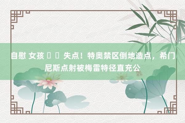 自慰 女孩 ❌️失点！特奥禁区倒地造点，希门尼斯点射被梅雷特径直充公