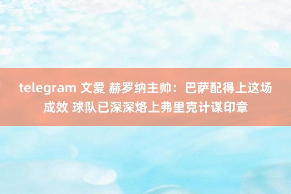 telegram 文爱 赫罗纳主帅：巴萨配得上这场成效 球队已深深烙上弗里克计谋印章