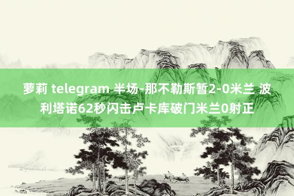 萝莉 telegram 半场-那不勒斯暂2-0米兰 波利塔诺62秒闪击卢卡库破门米兰0射正