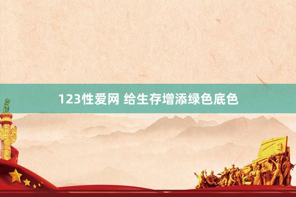 123性爱网 给生存增添绿色底色