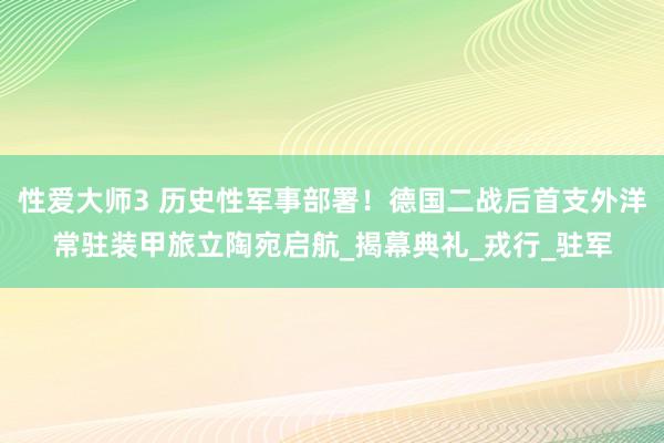 性爱大师3 历史性军事部署！德国二战后首支外洋常驻装甲旅立陶宛启航_揭幕典礼_戎行_驻军