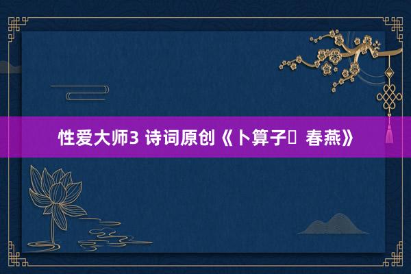 性爱大师3 诗词原创《卜算子・春燕》