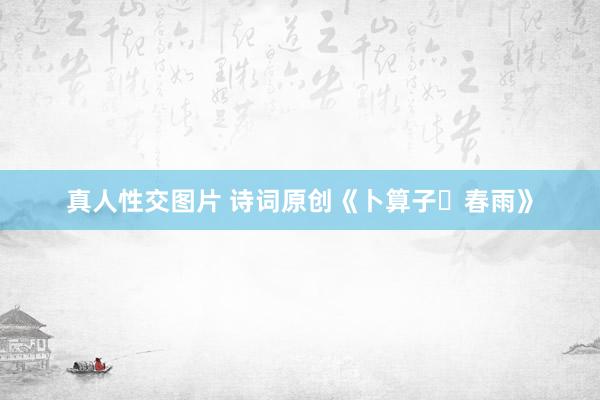 真人性交图片 诗词原创《卜算子・春雨》