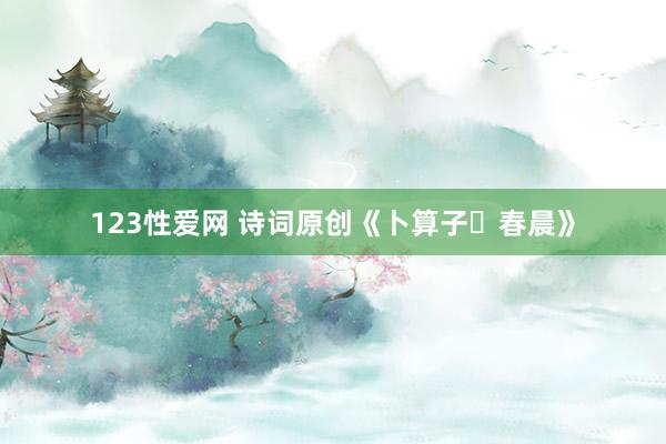 123性爱网 诗词原创《卜算子・春晨》