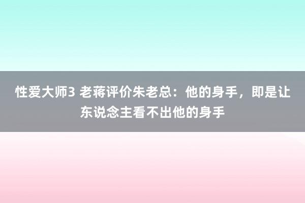 性爱大师3 老蒋评价朱老总：他的身手，即是让东说念主看不出他的身手