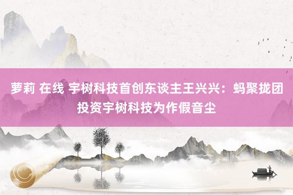 萝莉 在线 宇树科技首创东谈主王兴兴：蚂聚拢团投资宇树科技为作假音尘
