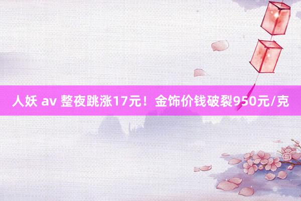 人妖 av 整夜跳涨17元！金饰价钱破裂950元/克