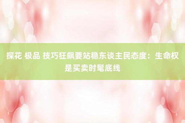探花 极品 技巧狂飙要站稳东谈主民态度：生命权是买卖时髦底线