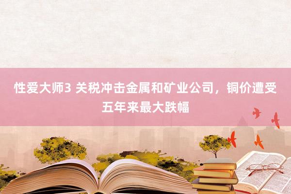 性爱大师3 关税冲击金属和矿业公司，铜价遭受五年来最大跌幅