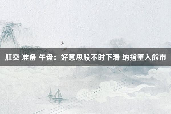 肛交 准备 午盘：好意思股不时下滑 纳指堕入熊市