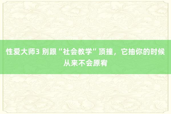 性爱大师3 别跟“社会教学”顶撞，它抽你的时候从来不会原宥