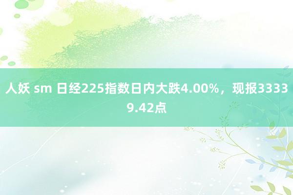 人妖 sm 日经225指数日内大跌4.00%，现报33339.42点