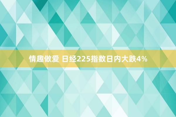 情趣做爱 日经225指数日内大跌4%