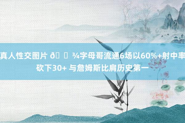 真人性交图片 👾字母哥流通6场以60%+射中率砍下30+ 与詹姆斯比肩历史第一