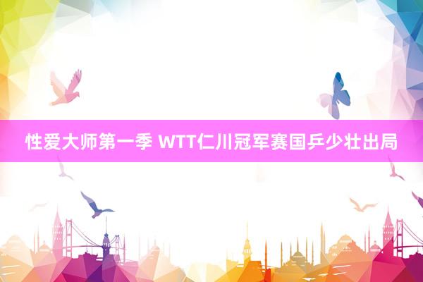 性爱大师第一季 WTT仁川冠军赛国乒少壮出局