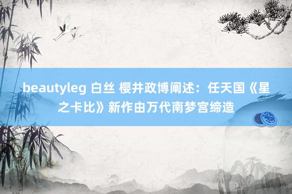 beautyleg 白丝 樱井政博阐述：任天国《星之卡比》新作由万代南梦宫缔造
