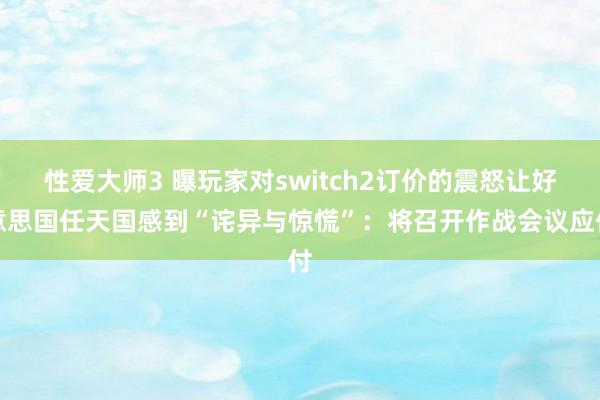 性爱大师3 曝玩家对switch2订价的震怒让好意思国任天国感到“诧异与惊慌”：将召开作战会议应付
