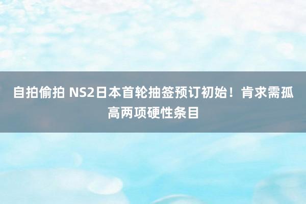 自拍偷拍 NS2日本首轮抽签预订初始！肯求需孤高两项硬性条目