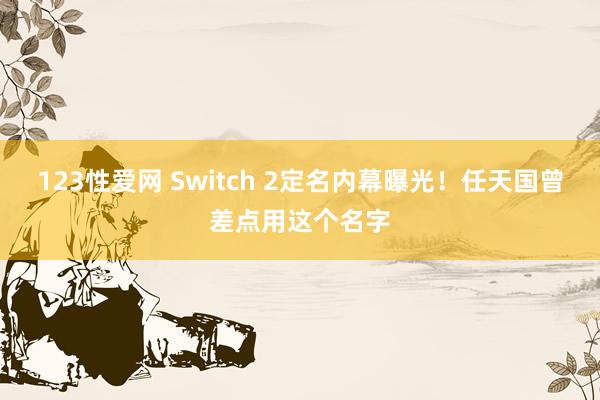 123性爱网 Switch 2定名内幕曝光！任天国曾差点用这个名字