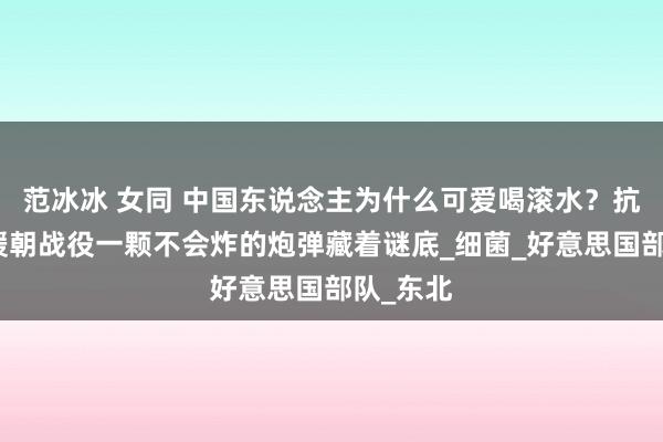 范冰冰 女同 中国东说念主为什么可爱喝滚水？抗好意思援朝战役一颗不会炸的炮弹藏着谜底_细菌_好意思国部队_东北
